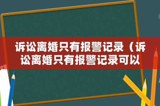 訴訟離婚只有報(bào)警記錄（訴訟離婚只有報(bào)警記錄可以嗎）