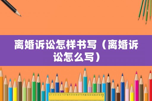 離婚訴訟怎樣書寫（離婚訴訟怎么寫）