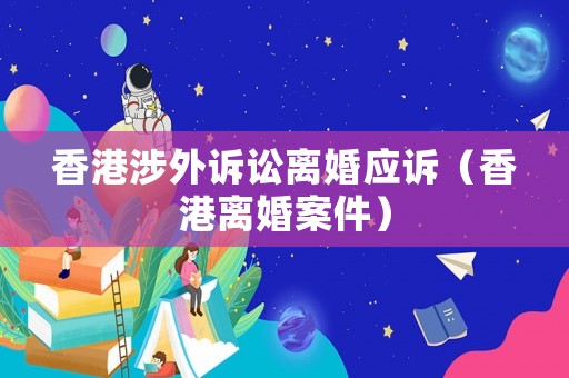 香港涉外訴訟離婚應(yīng)訴（香港離婚案件）