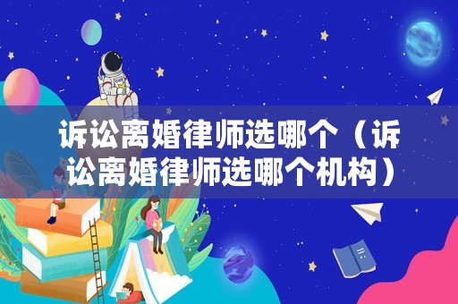 訴訟離婚律師選哪個（訴訟離婚律師選哪個機構(gòu)）
