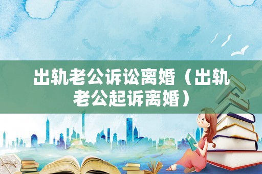 出軌老公訴訟離婚（出軌老公起訴離婚）