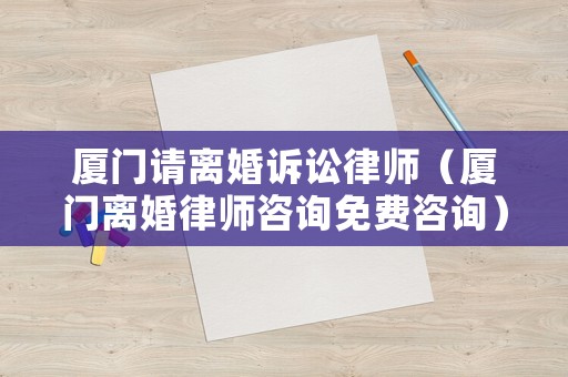 廈門(mén)請(qǐng)離婚訴訟律師（廈門(mén)離婚律師咨詢(xún)免費(fèi)咨詢(xún)）