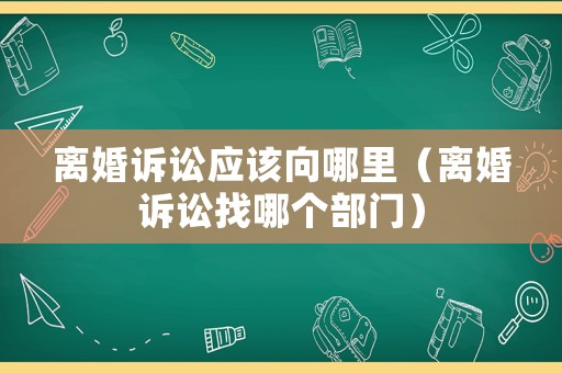 離婚訴訟應該向哪里（離婚訴訟找哪個部門）