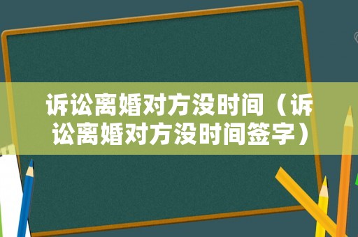 訴訟離婚對方?jīng)]時間（訴訟離婚對方?jīng)]時間簽字）