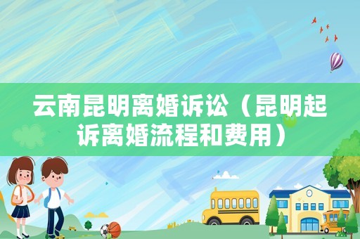 云南昆明離婚訴訟（昆明起訴離婚流程和費(fèi)用）