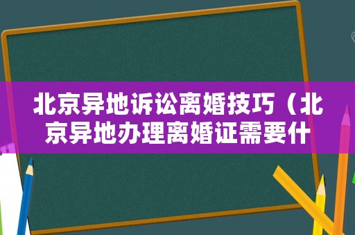 北京異地訴訟離婚技巧（北京異地辦理離婚證需要什么手續(xù)）
