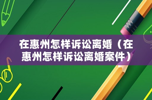 在惠州怎樣訴訟離婚（在惠州怎樣訴訟離婚案件）