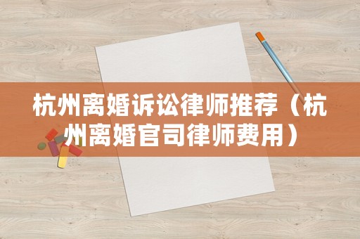 杭州離婚訴訟律師推薦（杭州離婚官司律師費(fèi)用）