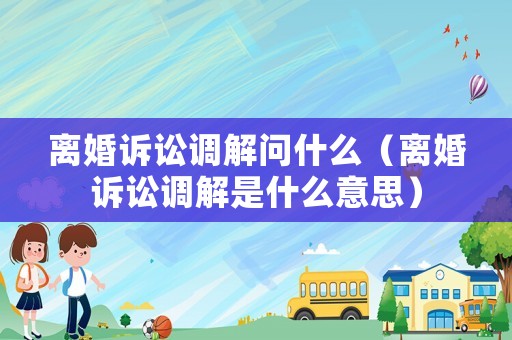 離婚訴訟調(diào)解問什么（離婚訴訟調(diào)解是什么意思）