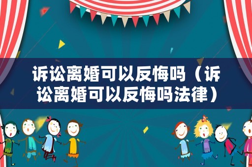 訴訟離婚可以反悔嗎（訴訟離婚可以反悔嗎法律）