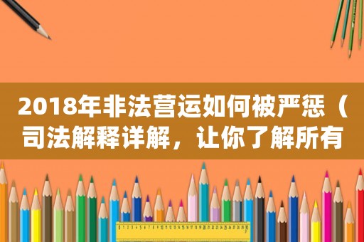 2018年非法營運如何被嚴懲（司法解釋詳解，讓你了解所有處罰細節(jié)）