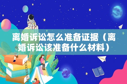 離婚訴訟怎么準(zhǔn)備證據(jù)（離婚訴訟該準(zhǔn)備什么材料）
