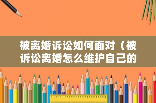 被離婚訴訟如何面對(duì)（被訴訟離婚怎么維護(hù)自己的權(quán)益）