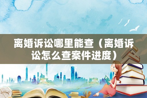 離婚訴訟哪里能查（離婚訴訟怎么查案件進度）