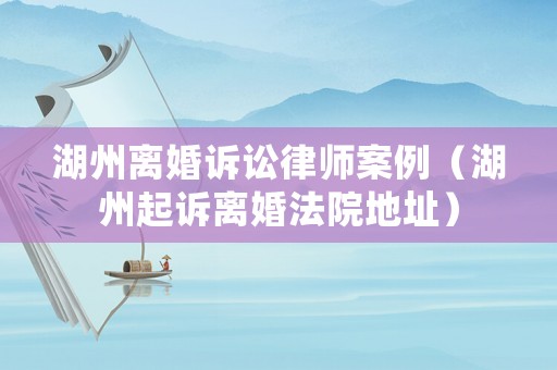 湖州離婚訴訟律師案例（湖州起訴離婚法院地址）