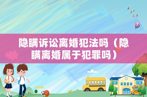 隱瞞訴訟離婚犯法嗎（隱瞞離婚屬于犯罪嗎）