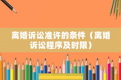 離婚訴訟準(zhǔn)許的條件（離婚訴訟程序及時(shí)限）