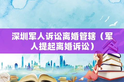 深圳軍人訴訟離婚管轄（軍人提起離婚訴訟）