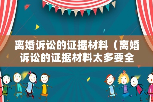 離婚訴訟的證據(jù)材料（離婚訴訟的證據(jù)材料太多要全部提交嗎）