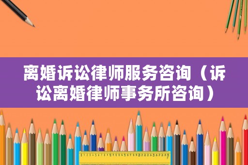 離婚訴訟律師服務(wù)咨詢（訴訟離婚律師事務(wù)所咨詢）