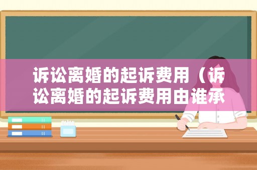 訴訟離婚的起訴費(fèi)用（訴訟離婚的起訴費(fèi)用由誰(shuí)承擔(dān)）