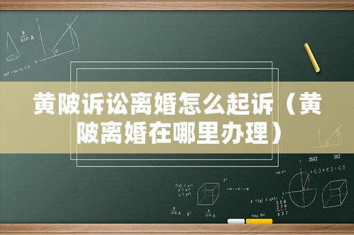 黃陂訴訟離婚怎么起訴（黃陂離婚在哪里辦理）