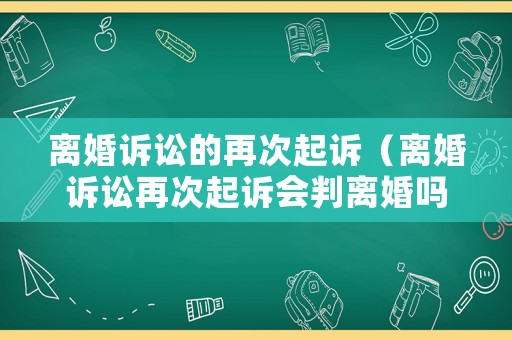 離婚訴訟的再次起訴（離婚訴訟再次起訴會判離婚嗎）