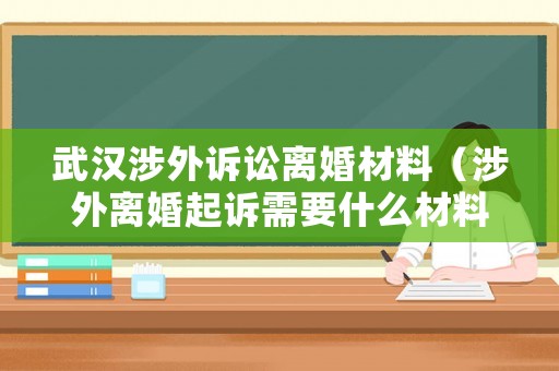 武漢涉外訴訟離婚材料（涉外離婚起訴需要什么材料）