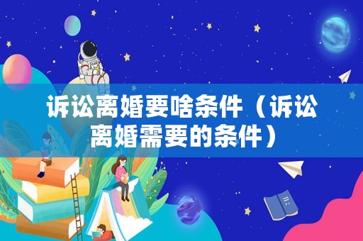 訴訟離婚要啥條件（訴訟離婚需要的條件）