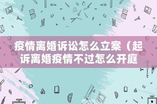 疫情離婚訴訟怎么立案（起訴離婚疫情不過怎么開庭呢）