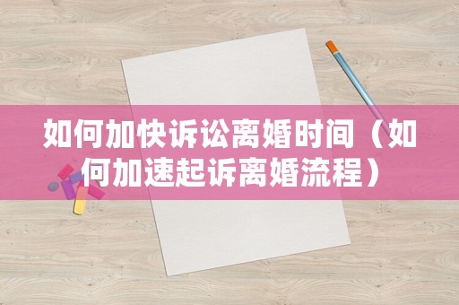 如何加快訴訟離婚時(shí)間（如何加速起訴離婚流程）