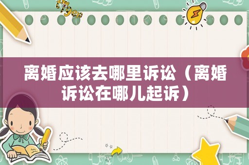 離婚應(yīng)該去哪里訴訟（離婚訴訟在哪兒起訴）