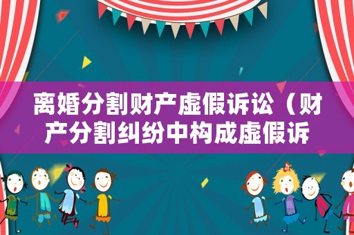離婚分割財(cái)產(chǎn)虛假訴訟（財(cái)產(chǎn)分割糾紛中構(gòu)成虛假訴訟）