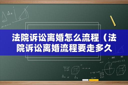 法院訴訟離婚怎么流程（法院訴訟離婚流程要走多久才能離婚）