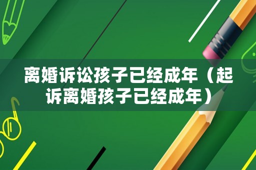 離婚訴訟孩子已經(jīng)成年（起訴離婚孩子已經(jīng)成年）