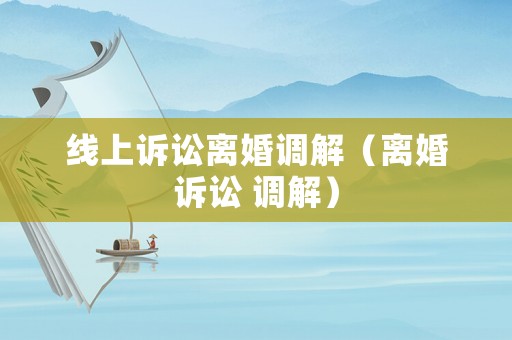 線上訴訟離婚調(diào)解（離婚訴訟 調(diào)解）