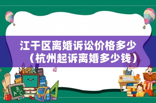 江干區(qū)離婚訴訟價(jià)格多少（杭州起訴離婚多少錢）