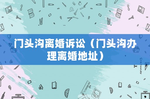 門頭溝離婚訴訟（門頭溝辦理離婚地址）