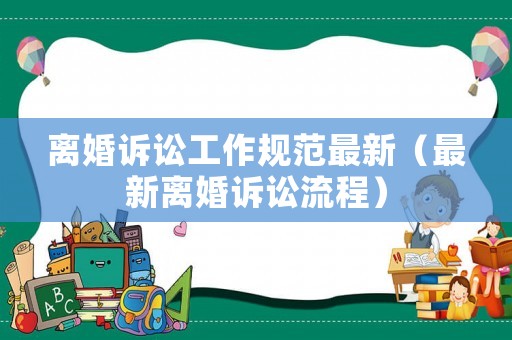 離婚訴訟工作規(guī)范最新（最新離婚訴訟流程）