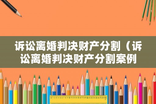 訴訟離婚判決財產(chǎn)分割（訴訟離婚判決財產(chǎn)分割案例）