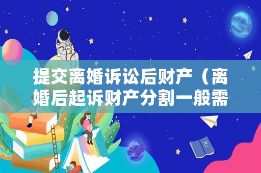 提交離婚訴訟后財產(chǎn)（離婚后起訴財產(chǎn)分割一般需要什么證據(jù)）