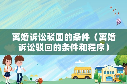 離婚訴訟駁回的條件（離婚訴訟駁回的條件和程序）