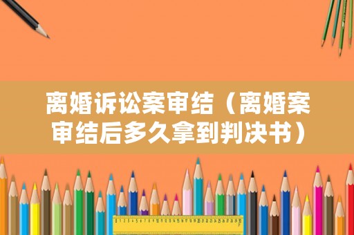 離婚訴訟案審結(jié)（離婚案審結(jié)后多久拿到判決書(shū)）