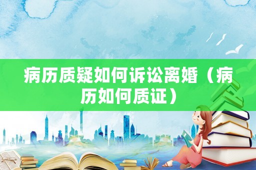 病歷質(zhì)疑如何訴訟離婚（病歷如何質(zhì)證）