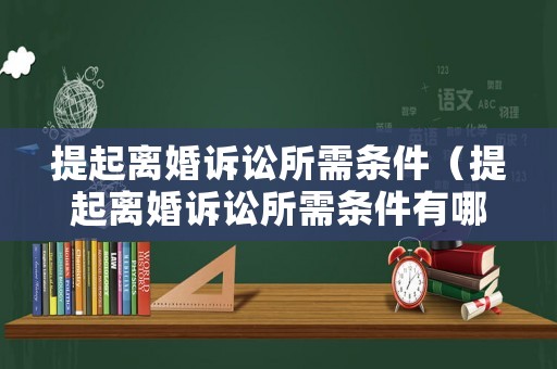 提起離婚訴訟所需條件（提起離婚訴訟所需條件有哪些）