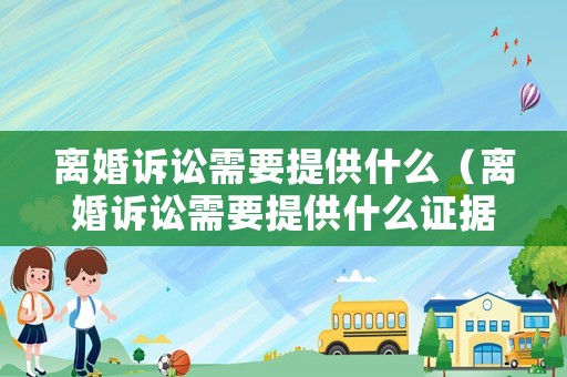離婚訴訟需要提供什么（離婚訴訟需要提供什么證據(jù)）