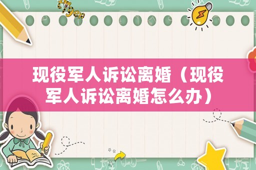 現(xiàn)役軍人訴訟離婚（現(xiàn)役軍人訴訟離婚怎么辦）