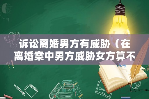 訴訟離婚男方有威脅（在離婚案中男方威脅女方算不算感情破裂的證據(jù)）