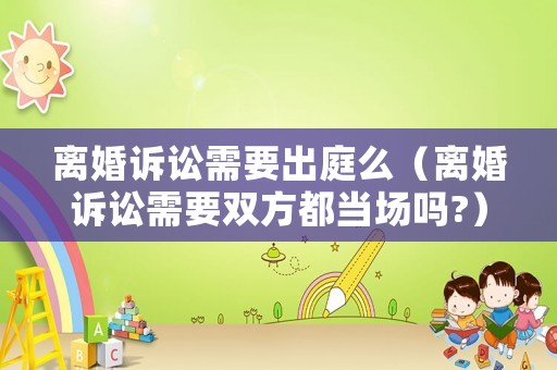 離婚訴訟需要出庭么（離婚訴訟需要雙方都當(dāng)場嗎?）