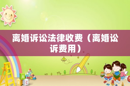 離婚訴訟法律收費(fèi)（離婚訟訴費(fèi)用）